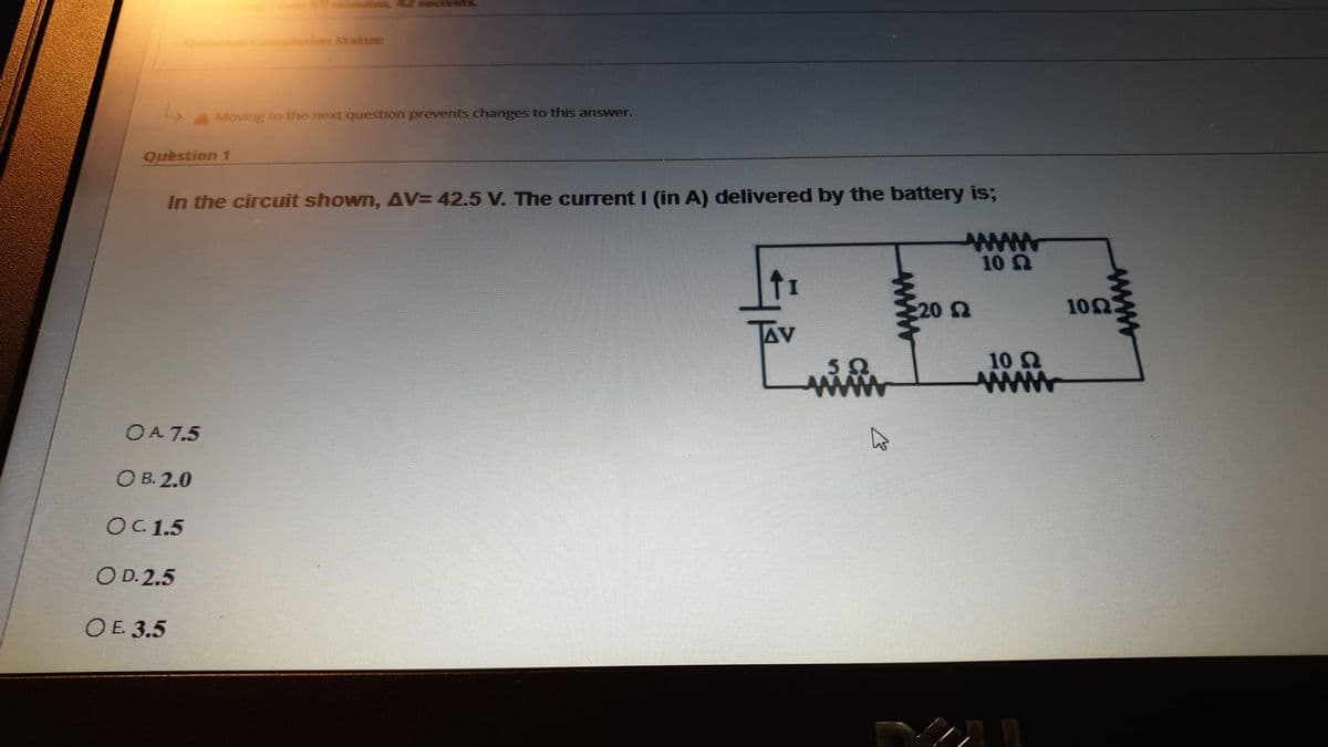 5 inbs 4Z sNConds.
o ebion Statuee
AMoving to the next question prevents changes to this answer.
Question 1
In the circuit shown, AV= 42.5 V. The current I (in A) delivered by the battery is;
www
10
20 2
102
10 2
OA 7.5
О В. 2.0
ОС 1.5
O D. 2.5
ОЕ 3.5
www
