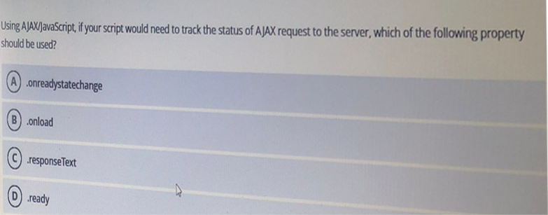 Using AJAX/JavaScript, if your script would need to track the status of AJAX request to the server, which of the following property
should be used?
A .onreadystatechange
B .onload
C) .responseText
D .ready
