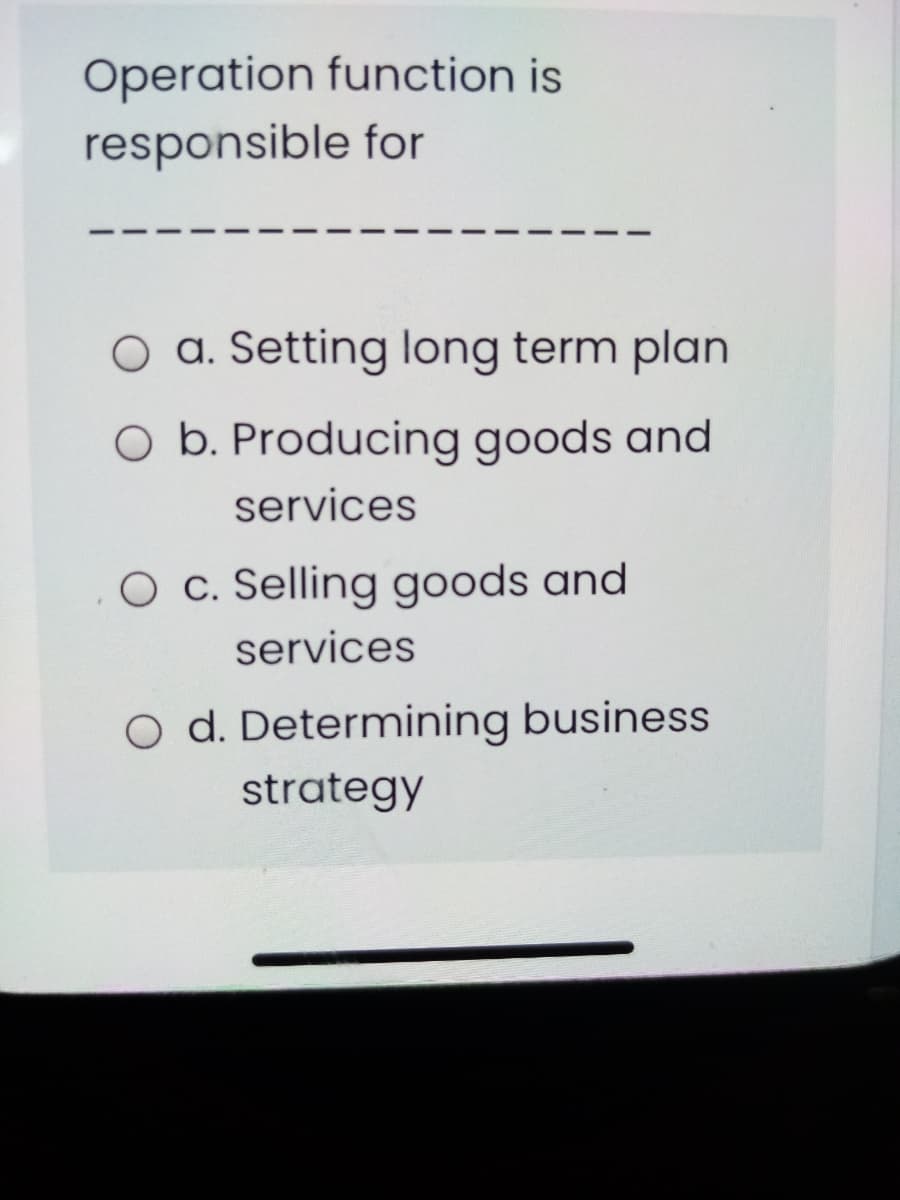 Operation function is
responsible for
O a. Setting long term plan
O b. Producing goods and
services
O c. Selling goods and
services
O d. Determining business
strategy
