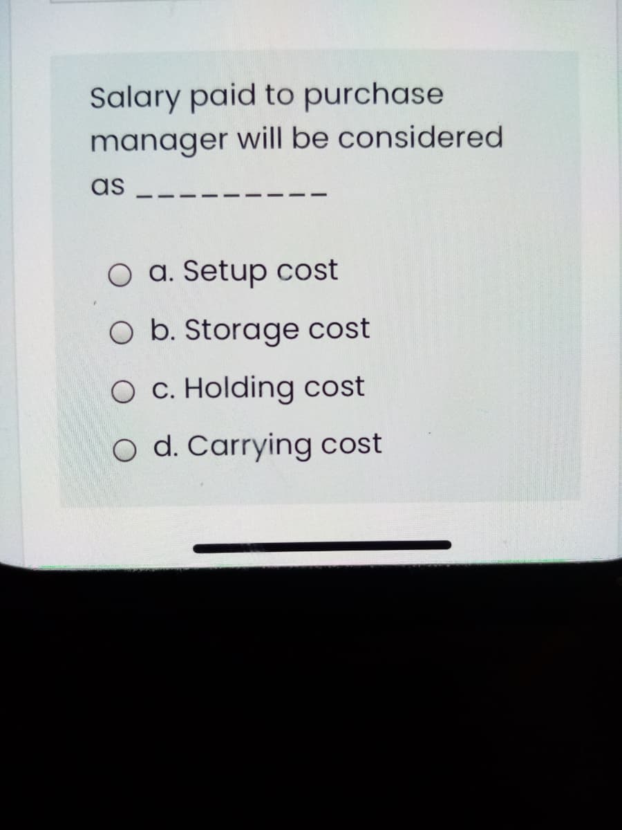 Salary paid to purchase
manager will be considered
as
O a. Setup cost
O b. Storage cost
O c. Holding cost
O d. Carrying cost
