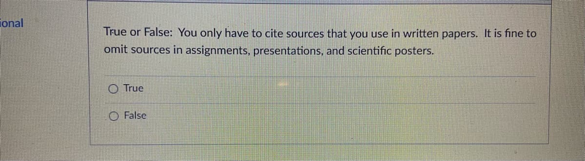 ional
True or False: You only have to cite sources that you use in written papers. It is fine to
omit sources in assignments, presentations, and scientific posters.
O True
O False
