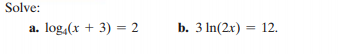 Solve:
a. log,(x + 3) = 2
b. 3 In(2x) = 12.
%3D
