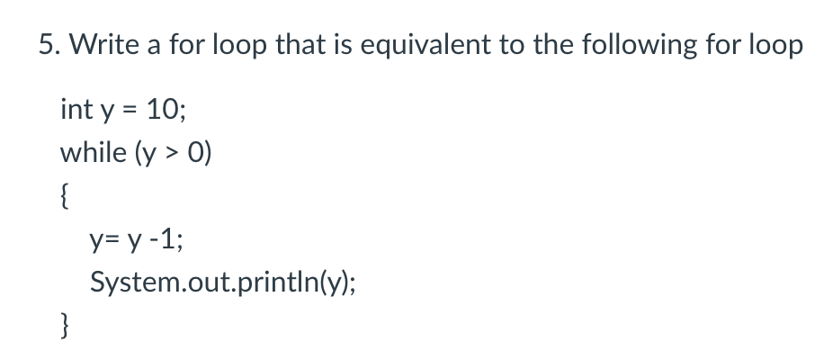 5. Write a for loop that is equivalent to the following for loop
int y = 10;
while (y > 0)
{
у-у -1;
System.out.printIn(y);
}
