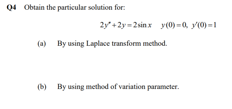 Q4 Obtain the particular solution for:
2y" +2y=2sinx y(0)=0, y'(0)=1
(a)
By using Laplace transform method.
(b)
By using method of variation parameter.
