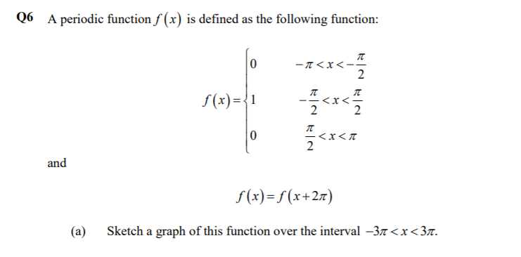 Q6 A periodic function f (x) is defined as the following function:
ーTくX<--
2
f (x)={1
2
2
2*
<x<T
and
S(x)= f(x+2x)
(a)
Sketch a graph of this function over the interval -37<x<3r.
V
