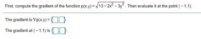 First, compute the gradient of the function p(x.y) = /13 - 2x - 3y. Then evaluate it at the point (- 1,1).
The gradient is Vp(x.y) = OD
The gradient at (- 1,1) is

