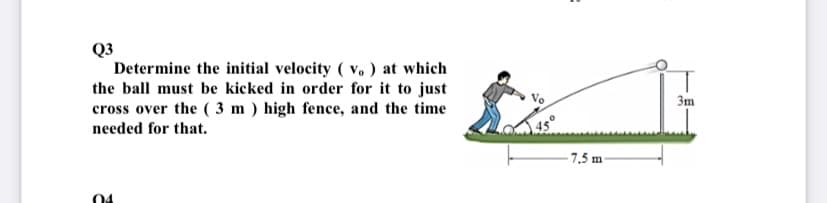 Q3
Determine the initial velocity ( v. ) at which
the ball must be kicked in order for it to just
cross over the ( 3 m ) high fence, and the time
3m
needed for that.
-7.5 m
