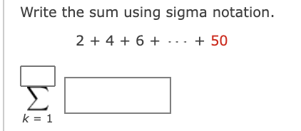 Write the sum using sigma notation.
2 + 4 + 6 + ·... + 50
Σ
k = 1
