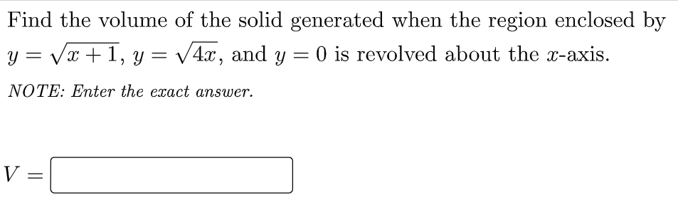 Find the volume of the solid generated when the region enclosed by
y = Vx + 1, y = v4x, and y = 0 is revolved about the x-axis.
NOTE: Enter the exact answer.
V =
