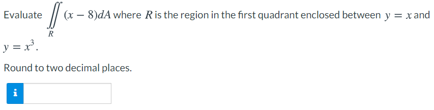 Evaluate
(x – 8)dA where Ris the region in the first quadrant enclosed between y = x and
R
y = x³.
Round to two decimal places.
i
