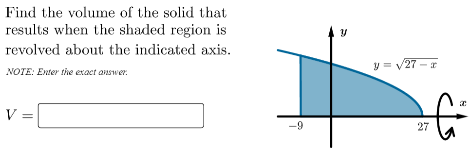 Find the volume of the solid that
results when the shaded region is
revolved about the indicated axis.
y = /27 – x
NOTE: Enter the exact answer.
V =
-9
27
