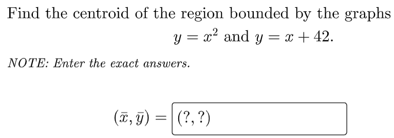Find the centroid of the region bounded by the graphs
y = x² and y = x + 42.
NOTE: Enter the exact answers.
(ï, T)
(?,?)
