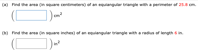 (a) Find the area (in square centimeters) of an equiangular triangle with a perimeter of 25.8 cm.
Cm?
(b) Find the area (in square inches) of an equiangular triangle with a radius of length 6 in.
| in?
