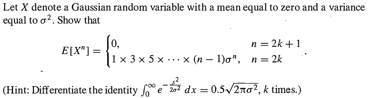 Let X denote a Gaussian random variable with a mean equal to zero and a variance
equal to o?. Show that
0,
E[X"]=
n = 2k + 1
1x3x5х
× (n – 1)o",
2k
п —
(Hint: Differentiate the identity e 202 dx = 0.5/2no?, k times.)
