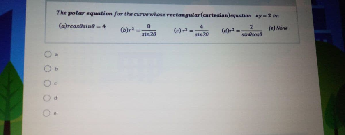 The polar equation for the curve whose rectangular(cartesian)equation xy 2 is:
(a)rcosesine = 4
8
4.
(e) None
(b)r2
(c) r2
(d)r2
sin20
sin20
sinocose
a
O b
