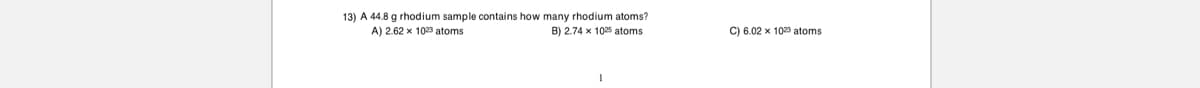 13) A 44.8 g rhodium sample contains how many rhodium atoms?
A) 2.62 x 1023 atoms
B) 2.74 x 1025 atoms
C) 6.02 x 100 atoms
