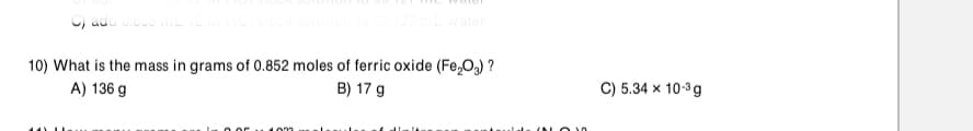 10) What is the mass in grams of 0.852 moles of ferric oxide (Fe,Og) ?
A) 136 g
B) 17 g
C) 5.34 x 10-3g
