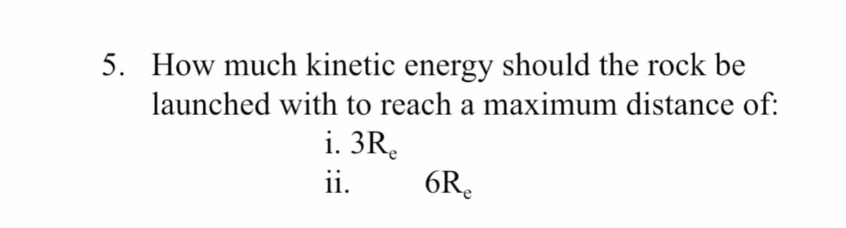 5. How much kinetic energy should the rock be
launched with to reach a maximum distance of:
i. 3Re
ii.
6Re

