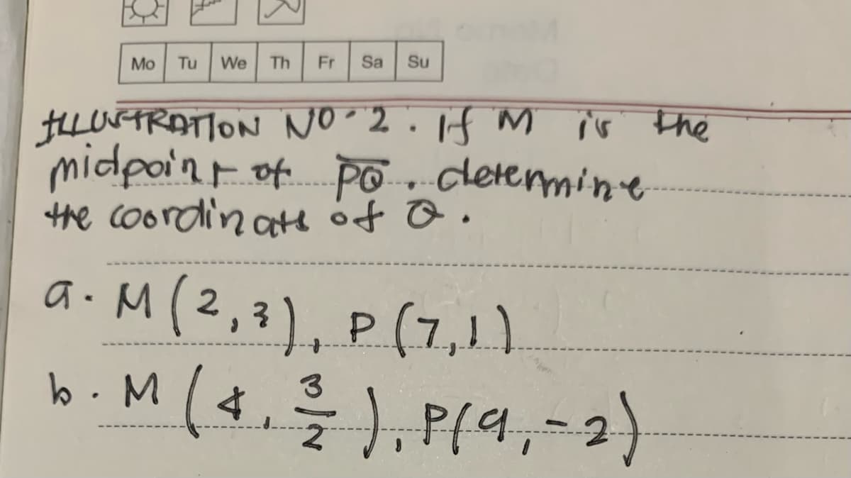 Mo Tu We
Th Fr Sa Su
ILLUSTRATION NO.2. If M is the
midpoint of Po determine
the coordinats of Q.
a. M (2,3), P (7₁1)
b. M (4, ²/2 ), P (9, -2)
3