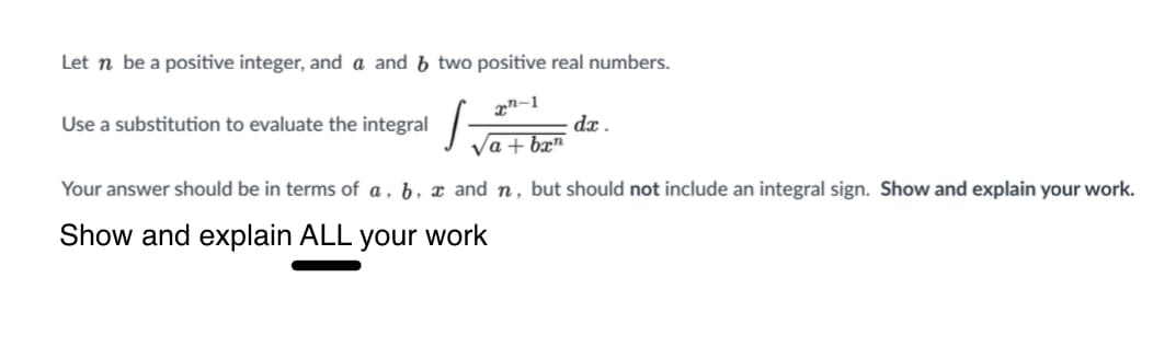 Let n be a positive integer, and a and b two positive real numbers.
dx .
Va + bæ"
Use a substitution to evaluate the integral
Your answer should be in terms of a , b, and n, but should not include an integral sign. Show and explain your work.
Show and explain ALL your work
