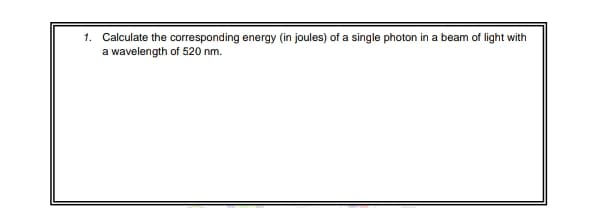 1. Calculate the corresponding energy (in joules) of a single photon in a beam of light with
a wavelength of 520 nm.
