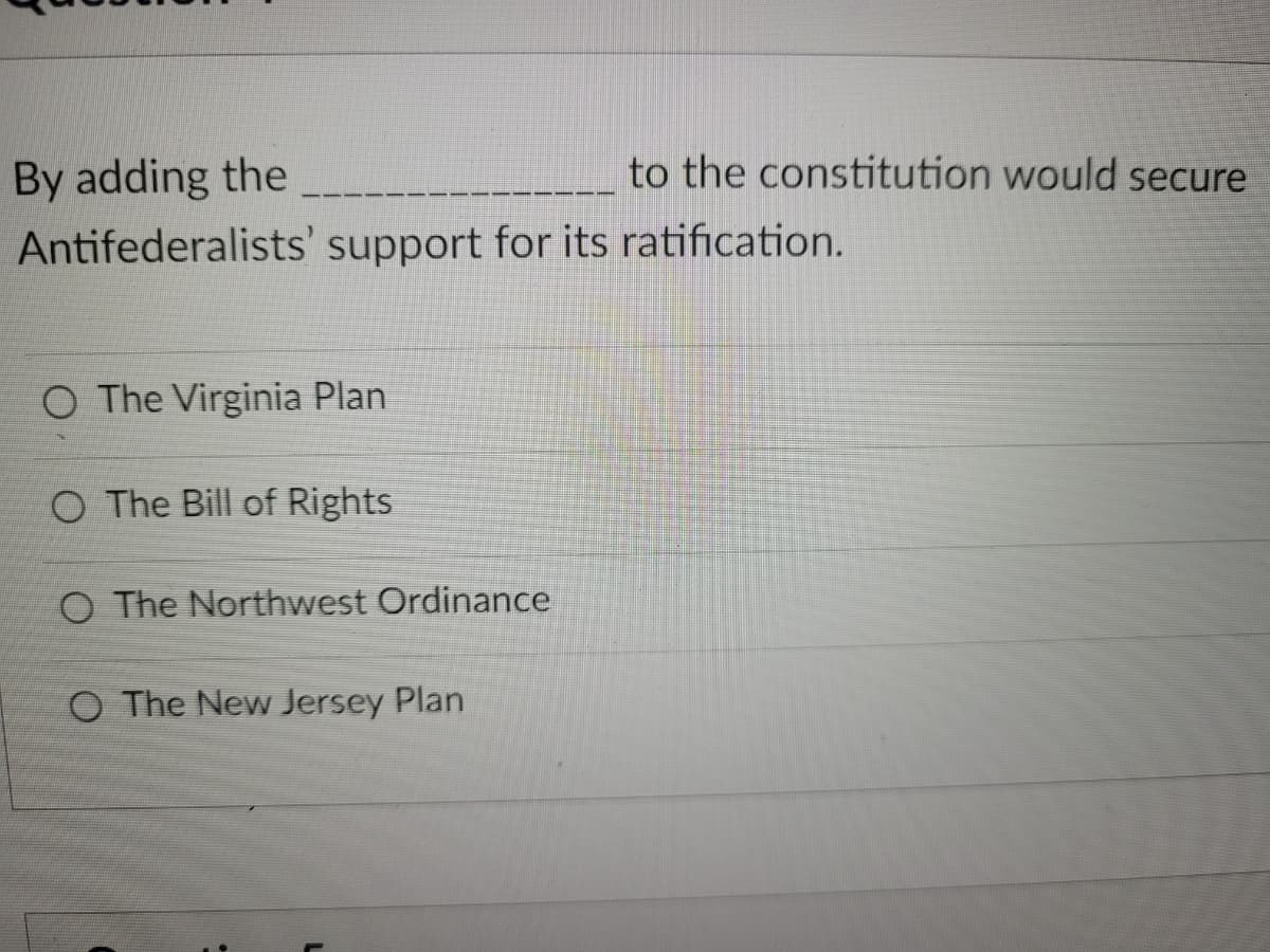 By adding the
Antifederalists' support for its ratification.
O The Virginia Plan
O The Bill of Rights
O The Northwest Ordinance
to the constitution would secure
O The New Jersey Plan