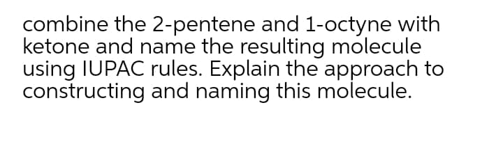 combine the 2-pentene and 1-octyne with
ketone and name the resulting molecule
using IUPAC rules. Explain the approach to
constructing and naming this molecule.
