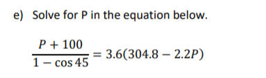e) Solve for P in the equation below.
P + 100
1- cos 45
3.6(304.8 – 2.2P)
