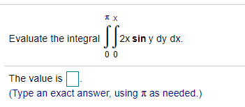 Evaluate the integral ||2x sin y dy dx.
0 0
The value is
(Type an exact answer, using n as needed.)
