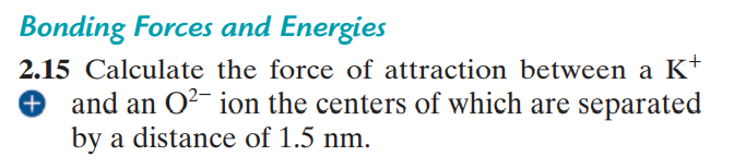 Bonding Forces and Energies
2.15 Calculate the force of attraction between a K+
+ and an O²- ion the centers of which are separated
by a distance of 1.5 nm.
