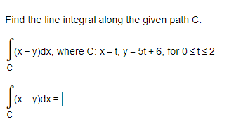 Find the line integral along the given path C.
(x - y)dx, where C: x=t, y = 5t + 6, for 0sts2
C
Sa-ya
|(x-y)dx=
