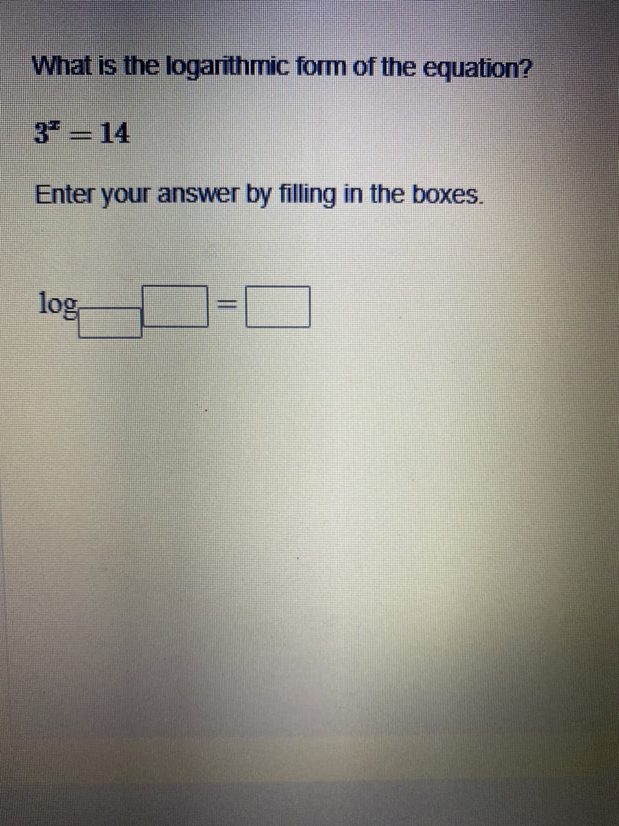 What is the logarithmic form of the equation?
3 14
Enter your answer by filling in the boxes.
log
%3D
