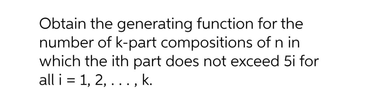 Obtain the generating function for the
number of k-part compositions of n in
which the ith part does not exceed 5i for
all i = 1, 2, ... , k.
