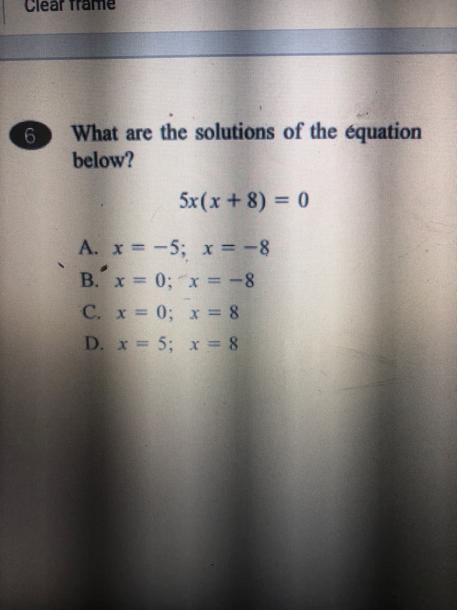 Clear frae
6.
What are the solutions of the équation
below?
5x(x+ 8) = 0
A. x=-5; x =-8
B. x 0; x =-8
C. x 0; x = 8
D. x 5; x = 8
