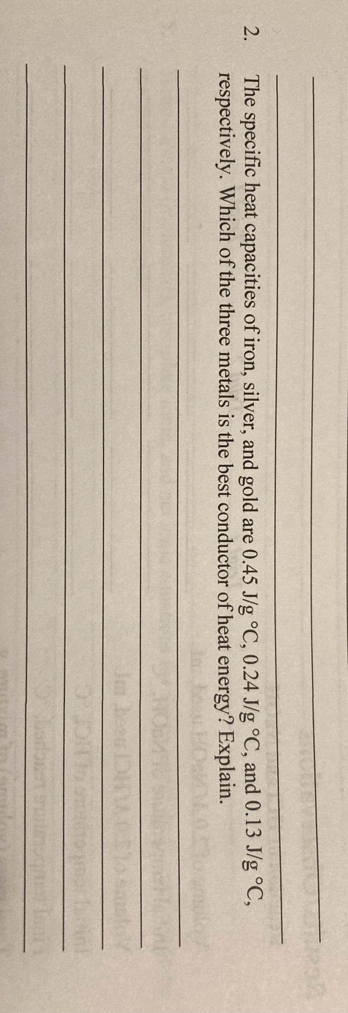 The specific heat capacities of iron, silver, and gold are 0.45 J/g °C, 0.24 J/g °C, and 0.13 J/g °C,
respectively. Which of the three metals is the best conductor of heat energy? Explain.
2.
Ja beer 1DH CSTO
