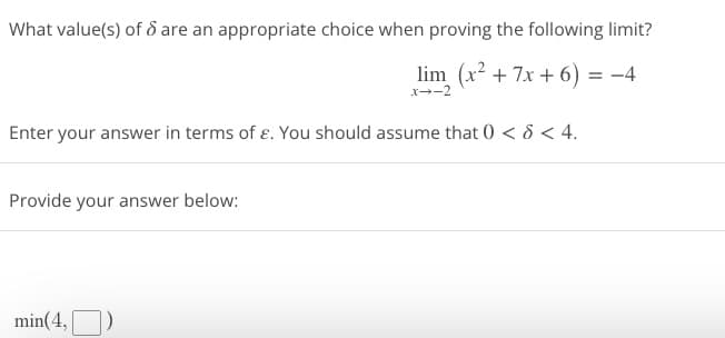 What value(s) of 8 are an appropriate choice when proving the following limit?
lim (x² + 7x + 6) = -4
x--2
Enter your answer in terms of e. You should assume that 0 < 6 < 4.
Provide your answer below:
min(4, 1)