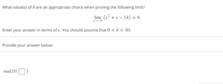 What value(s) of 8 are an appropriate choice when proving the following limit?
lim (x²+x-14) = 6
x-5
Enter your answer in terms of e. You should assume that 0 < 8 < 10.
Provide your answer below:
min(10,