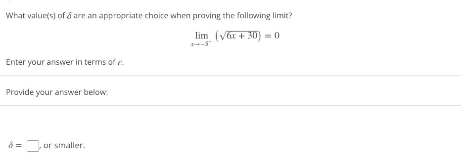 What value(s) of 8 are an appropriate choice when proving the following limit?
lim (√6x +30) = 0
x--5+
Enter your answer in terms of .
Provide your answer below:
d=
or smaller.