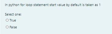 In python for loop statement start value by default is taken as 1
Select one:
O True
O False
