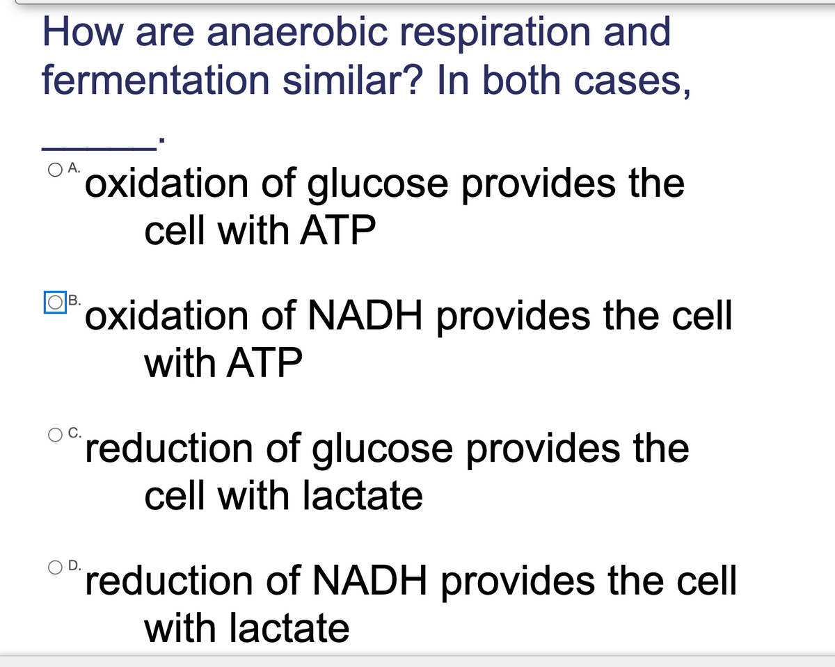 How are anaerobic respiration and
fermentation similar? In both cases,
O A.
oxidation of glucose provides the
cell with ATP
В.
oxidation of NADH provides the cell
with ATP
reduction of glucose provides the
cell with lactate
OPreduction of NADH provides the cell
with lactate
