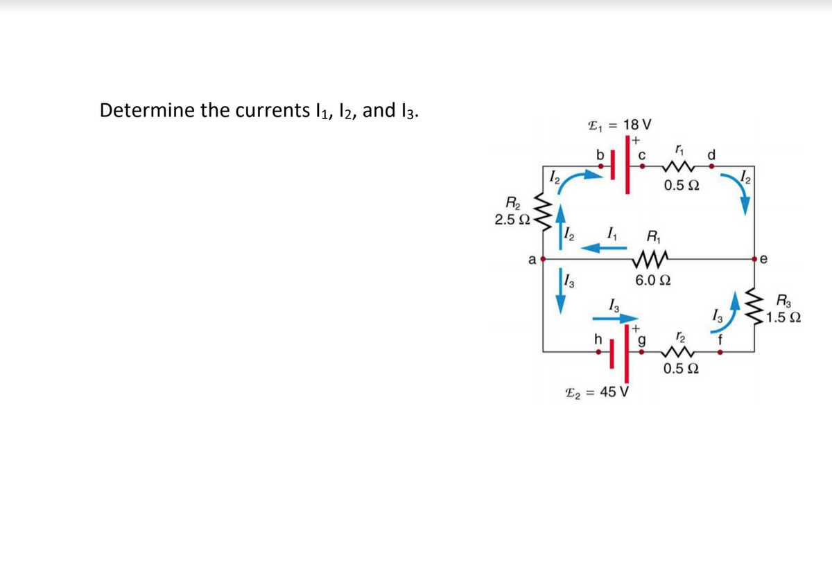 Determine the currents I1, I2, and l3.
E1
18 V
%3D
b
d
12
12
0.5 2
R2
2.5 2
12
R,
a
13
I3
6.0 2
R3
1.5 2
13
g
f
0.5 2
E2
= 45 V
