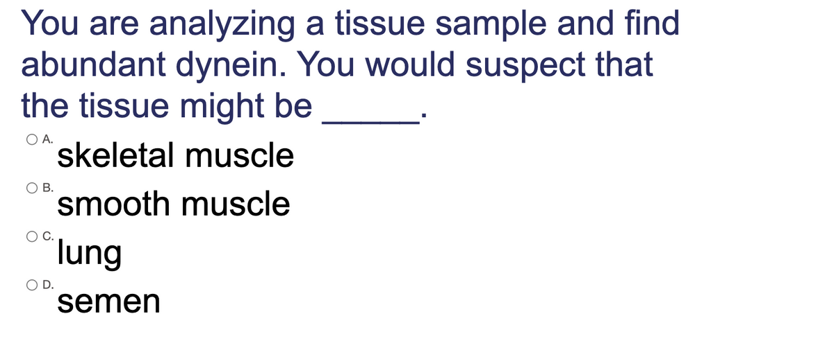 You are analyzing a tissue sample and find
abundant dynein. You would suspect that
the tissue might be
O A.
skeletal muscle
OB.
smooth muscle
lung
D.
semen
