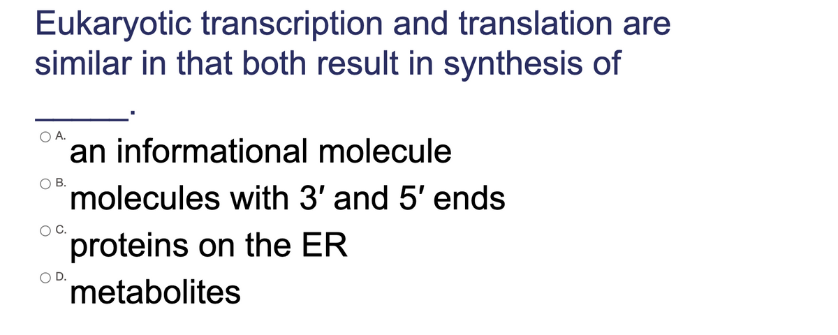 Eukaryotic transcription and translation are
similar in that both result in synthesis of
A.
an informational molecule
В.
molecules with 3' and 5' ends
proteins on the ER
metabolites

