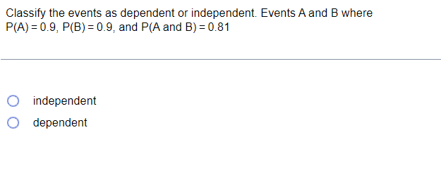 Classify the events as dependent or independent. Events A and B where
P(A)=0.9, P(B) = 0.9, and P(A and B) = 0.81
independent
dependent