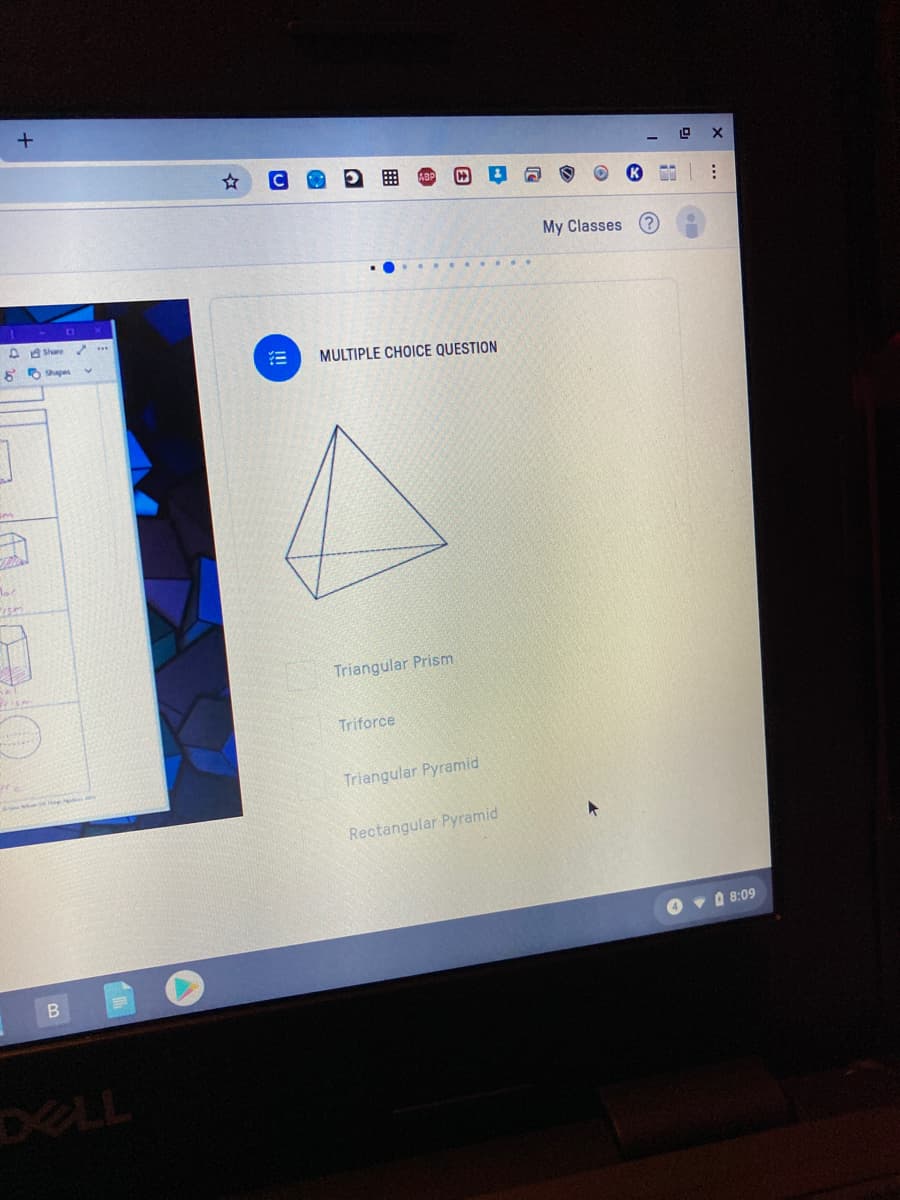 My Classes
D Share
6 6 Shapes
MULTIPLE CHOICE QUESTION
Triangular Prism
Triforce
Triangular Pyramid
Rectangular Pyramid
O v A 8:09
DELL
