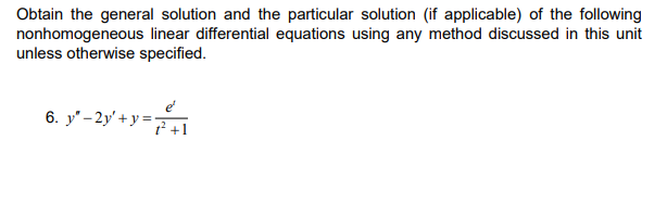 Obtain the general solution and the particular solution (if applicable) of the following
nonhomogeneous linear differential equations using any method discussed in this unit
unless otherwise specified.
6. y" – 2y' + y =
t +1
