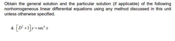Obtain the general solution and the particular solution (if applicable) of the following
nonhomogeneous linear differential equations using any method discussed in this unit
unless otherwise specified.
4. [D° +1]v=sec* x
