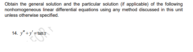 Obtain the general solution and the particular solution (if applicable) of the following
nonhomogeneous linear differential equations using any method discussed in this unit
unless otherwise specified.
14. y" +y' =t
