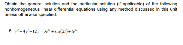 Obtain the general solution and the particular solution (if applicable) of the following
nonhomogeneous linear differential equations using any method discussed in this unit
unless otherwise specified.
5. y" – 4y' –12y= 3e* +sin(2t)+te“
