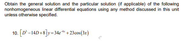 Obtain the general solution and the particular solution (if applicable) of the following
nonhomogeneous linear differential equations using any method discussed in this unit
unless otherwise specified.
10. [D -14D+8]y= 34€ * + 23cos(3x)
